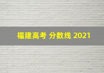 福建高考 分数线 2021